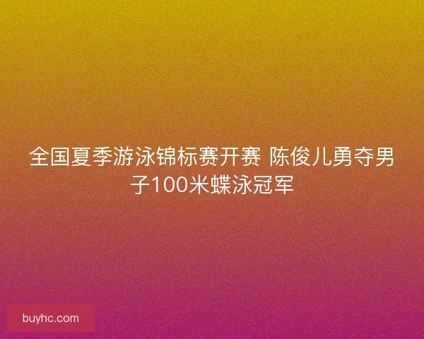 全国夏季游泳锦标赛开赛 陈俊儿勇夺男子100米蝶泳冠军 全国夏季游泳锦标赛开赛 陈俊儿勇夺男子100米蝶泳冠军