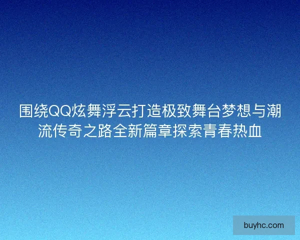 围绕QQ炫舞浮云打造极致舞台梦想与潮流传奇之路全新篇章探索青春热血 围绕QQ炫舞浮云打造极致舞台梦想与潮流传奇之路全新篇章探索青春热血