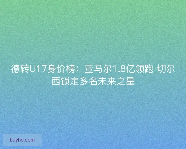 德转U17身价榜：亚马尔1.8亿领跑 切尔西锁定多名未来之星