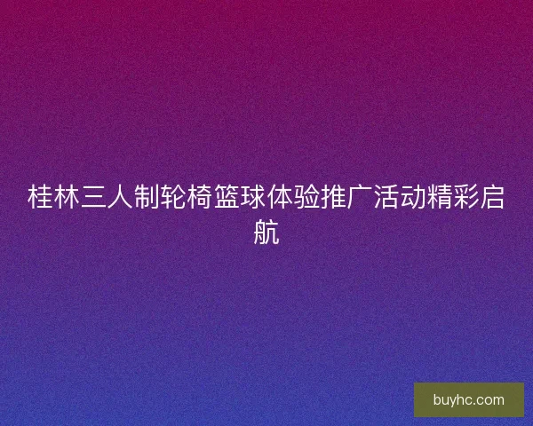 桂林三人制轮椅篮球体验推广活动精彩启航