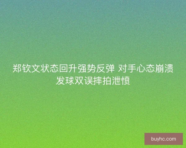 郑钦文状态回升强势反弹 对手心态崩溃发球双误摔拍泄愤
