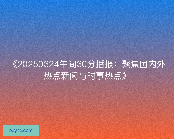 《20250324午间30分播报：聚焦国内外热点新闻与时事热点》