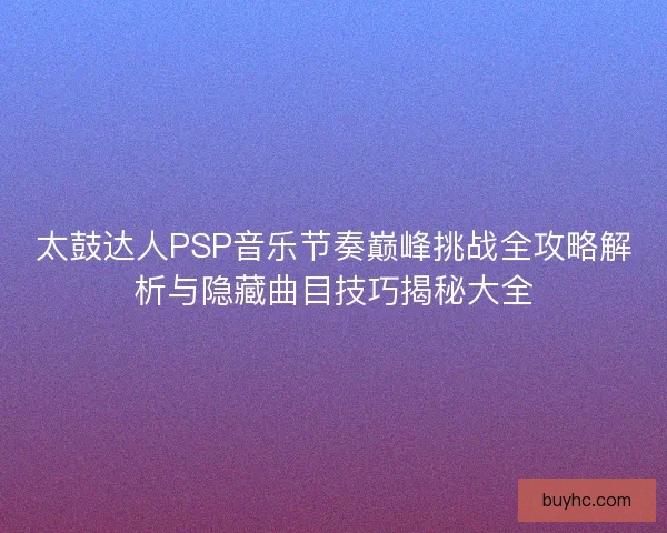 太鼓达人PSP音乐节奏巅峰挑战全攻略解析与隐藏曲目技巧揭秘大全