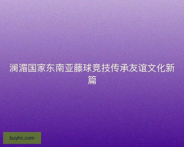 澜湄国家东南亚藤球竞技传承友谊文化新篇