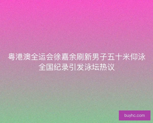 粤港澳全运会徐嘉余刷新男子五十米仰泳全国纪录引发泳坛热议