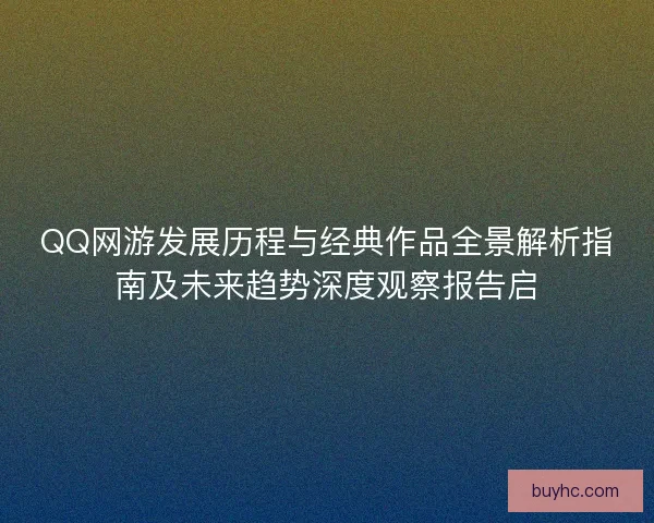 QQ网游发展历程与经典作品全景解析指南及未来趋势深度观察报告启