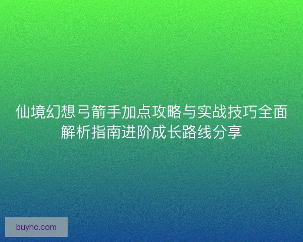 仙境幻想弓箭手加点攻略与实战技巧全面解析指南进阶成长路线分享