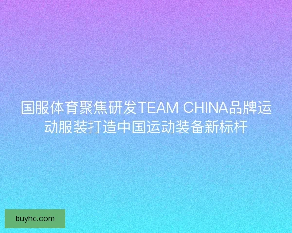 国服体育聚焦研发TEAM CHINA品牌运动服装打造中国运动装备新标杆 国服体育聚焦研发TEAM CHINA品牌运动服装打造中国运动装备新标杆