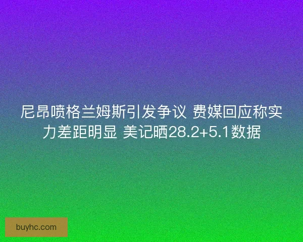 尼昂喷格兰姆斯引发争议 费媒回应称实力差距明显 美记晒28.2+5.1数据 尼昂喷格兰姆斯引发争议 费媒回应称实力差距明显 美记晒28.2+5.1数据