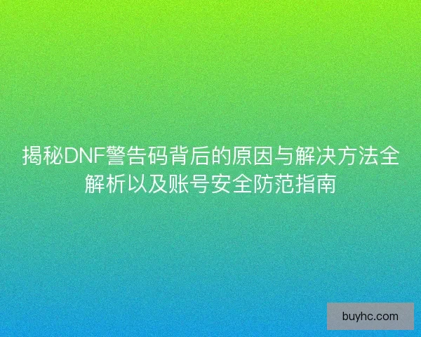 揭秘DNF警告码背后的原因与解决方法全解析以及账号安全防范指南 揭秘DNF警告码背后的原因与解决方法全解析以及账号安全防范指南