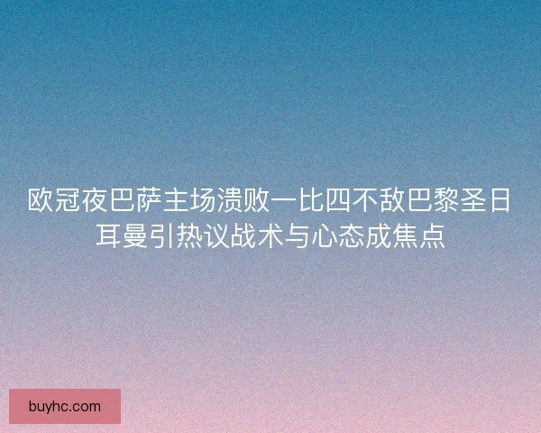 欧冠夜巴萨主场溃败一比四不敌巴黎圣日耳曼引热议战术与心态成焦点 欧冠夜巴萨主场溃败一比四不敌巴黎圣日耳曼引热议战术与心态成焦点