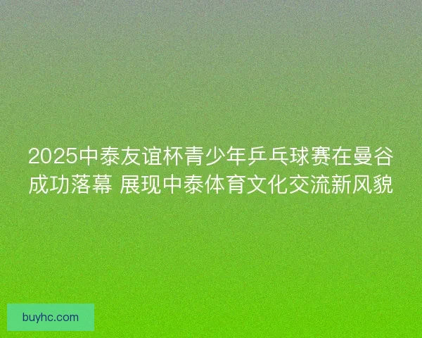 2025中泰友谊杯青少年乒乓球赛在曼谷成功落幕 展现中泰体育文化交流新风貌 2025中泰友谊杯青少年乒乓球赛在曼谷成功落幕 展现中泰体育文化交流新风貌