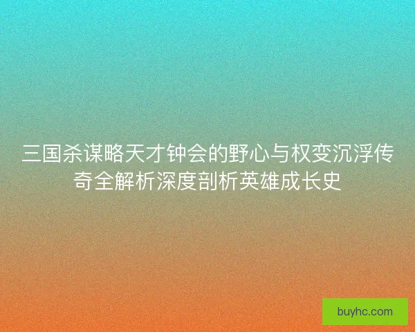 三国杀谋略天才钟会的野心与权变沉浮传奇全解析深度剖析英雄成长史