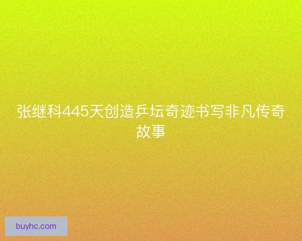 张继科445天创造乒坛奇迹书写非凡传奇故事 张继科445天创造乒坛奇迹书写非凡传奇故事