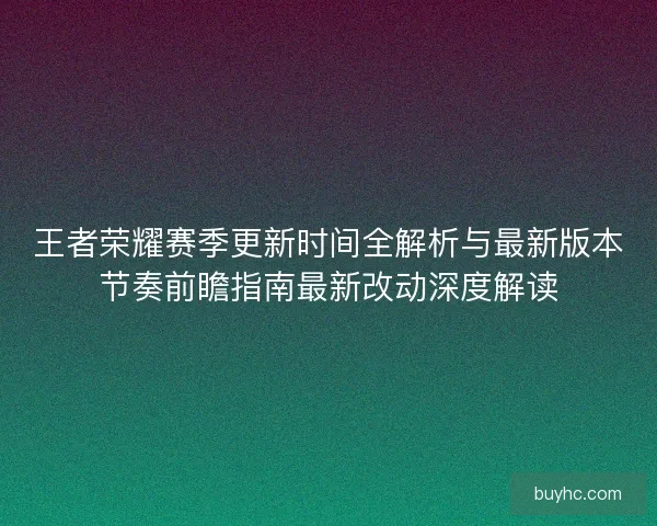 王者荣耀赛季更新时间全解析与最新版本节奏前瞻指南最新改动深度解读