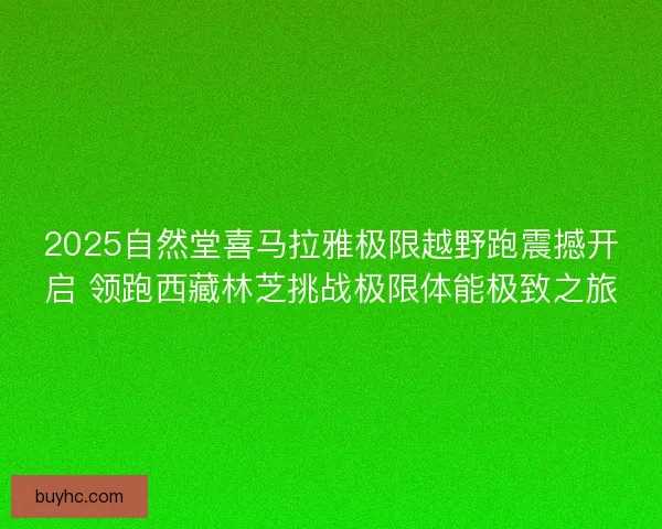 2025自然堂喜马拉雅极限越野跑震撼开启 领跑西藏林芝挑战极限体能极致之旅 2025自然堂喜马拉雅极限越野跑震撼开启 领跑西藏林芝挑战极限体能极致之旅