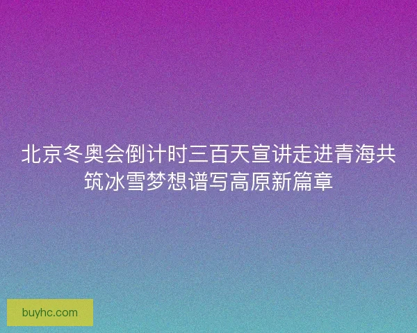 北京冬奥会倒计时三百天宣讲走进青海共筑冰雪梦想谱写高原新篇章 北京冬奥会倒计时三百天宣讲走进青海共筑冰雪梦想谱写高原新篇章