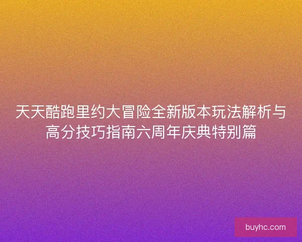 天天酷跑里约大冒险全新版本玩法解析与高分技巧指南六周年庆典特别篇 天天酷跑里约大冒险全新版本玩法解析与高分技巧指南六周年庆典特别篇