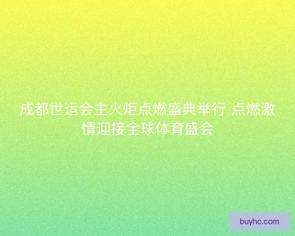 成都世运会主火炬点燃盛典举行 点燃激情迎接全球体育盛会 成都世运会主火炬点燃盛典举行 点燃激情迎接全球体育盛会