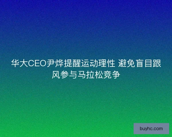 华大CEO尹烨提醒运动理性 避免盲目跟风参与马拉松竞争