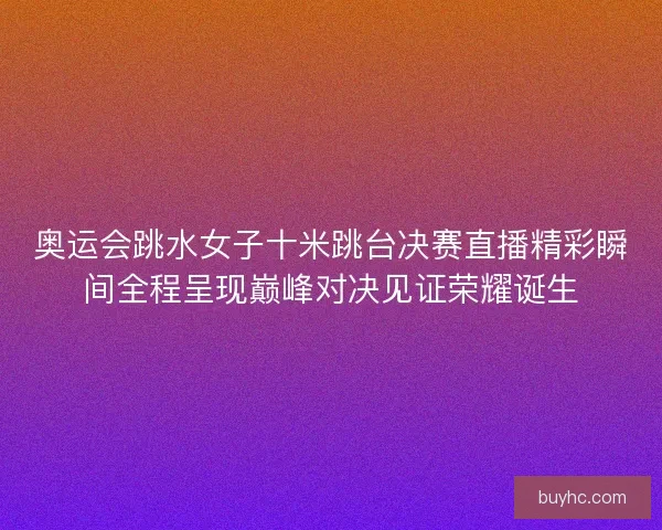 奥运会跳水女子十米跳台决赛直播精彩瞬间全程呈现巅峰对决见证荣耀诞生