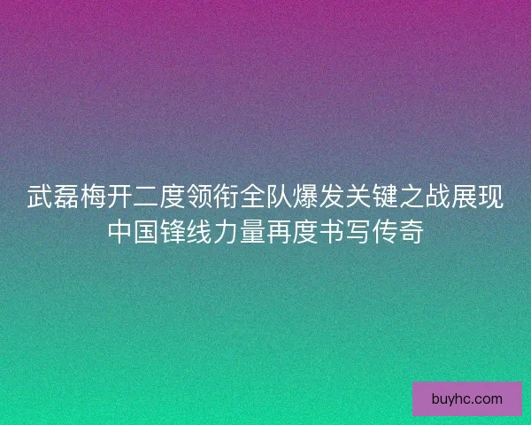武磊梅开二度领衔全队爆发关键之战展现中国锋线力量再度书写传奇