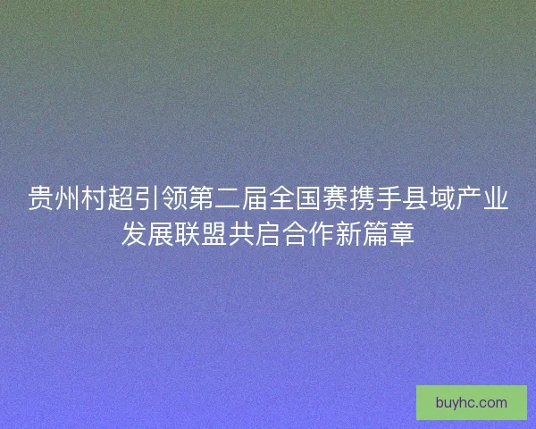贵州村超引领第二届全国赛携手县域产业发展联盟共启合作新篇章 贵州村超引领第二届全国赛携手县域产业发展联盟共启合作新篇章