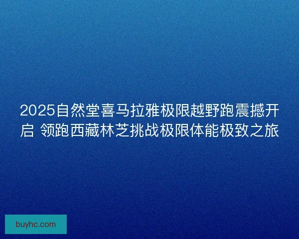 2025自然堂喜马拉雅极限越野跑震撼开启 领跑西藏林芝挑战极限体能极致之旅 2025自然堂喜马拉雅极限越野跑震撼开启 领跑西藏林芝挑战极限体能极致之旅