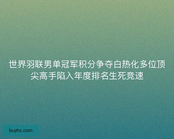 世界羽联男单冠军积分争夺白热化多位顶尖高手陷入年度排名生死竞速 世界羽联男单冠军积分争夺白热化多位顶尖高手陷入年度排名生死竞速
