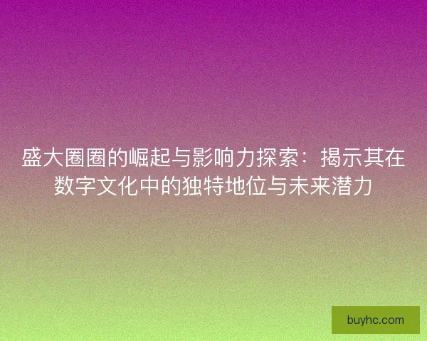 盛大圈圈的崛起与影响力探索:揭示其在数字文化中的独特地位与未来潜力 盛大圈圈的崛起与影响力探索:揭示其在数字文化中的独特地位与未来潜力