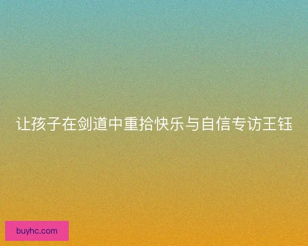 让孩子在剑道中重拾快乐与自信专访王钰 让孩子在剑道中重拾快乐与自信专访王钰