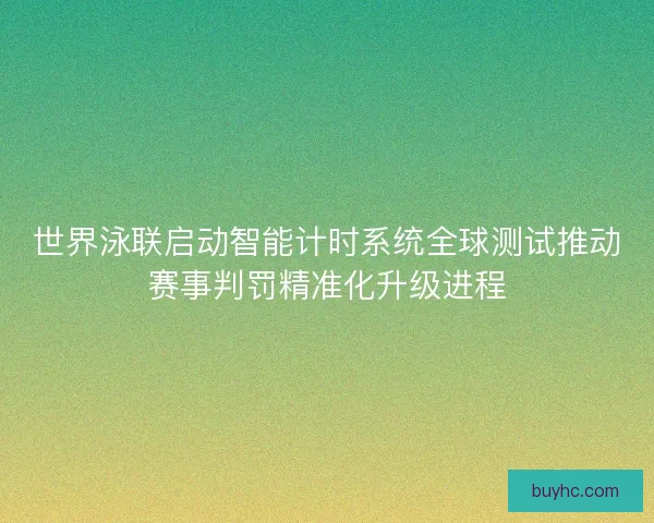 世界泳联启动智能计时系统全球测试推动赛事判罚精准化升级进程 世界泳联启动智能计时系统全球测试推动赛事判罚精准化升级进程