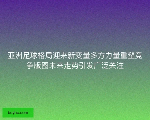 亚洲足球格局迎来新变量多方力量重塑竞争版图未来走势引发广泛关注 亚洲足球格局迎来新变量多方力量重塑竞争版图未来走势引发广泛关注