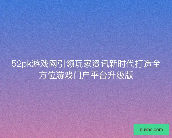 52pk游戏网引领玩家资讯新时代打造全方位游戏门户平台升级版 52pk游戏网引领玩家资讯新时代打造全方位游戏门户平台升级版