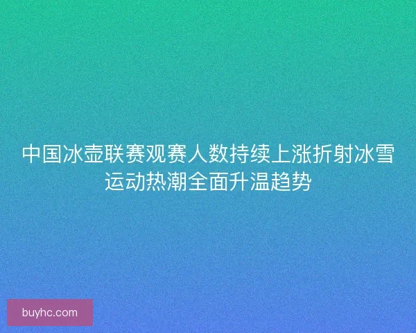 中国冰壶联赛观赛人数持续上涨折射冰雪运动热潮全面升温趋势 中国冰壶联赛观赛人数持续上涨折射冰雪运动热潮全面升温趋势