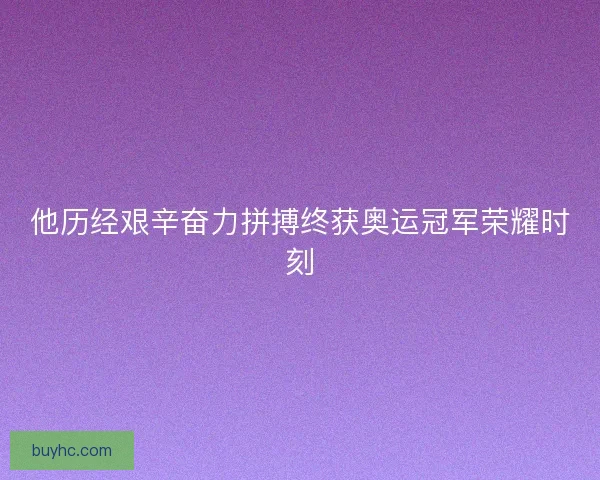 他历经艰辛奋力拼搏终获奥运冠军荣耀时刻