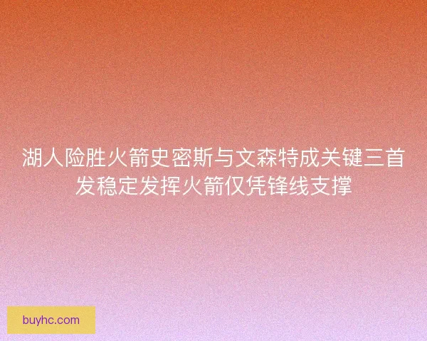 湖人险胜火箭史密斯与文森特成关键三首发稳定发挥火箭仅凭锋线支撑 湖人险胜火箭史密斯与文森特成关键三首发稳定发挥火箭仅凭锋线支撑