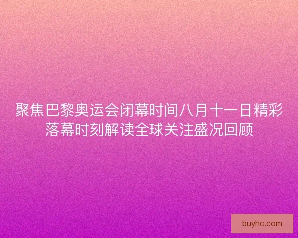 聚焦巴黎奥运会闭幕时间八月十一日精彩落幕时刻解读全球关注盛况回顾 聚焦巴黎奥运会闭幕时间八月十一日精彩落幕时刻解读全球关注盛况回顾