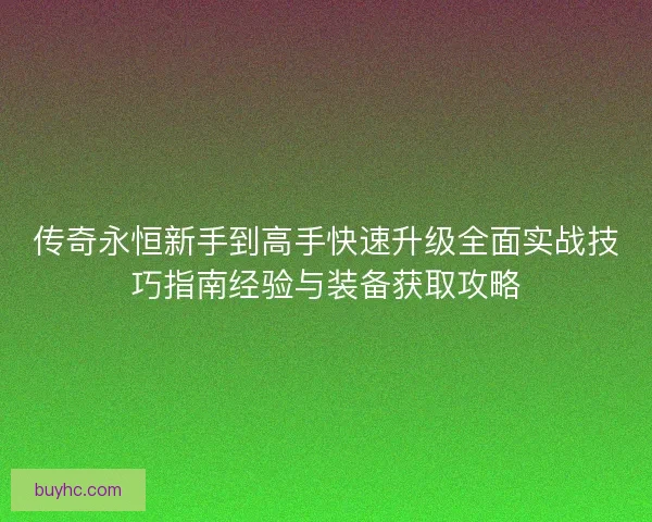 传奇永恒新手到高手快速升级全面实战技巧指南经验与装备获取攻略 传奇永恒新手到高手快速升级全面实战技巧指南经验与装备获取攻略