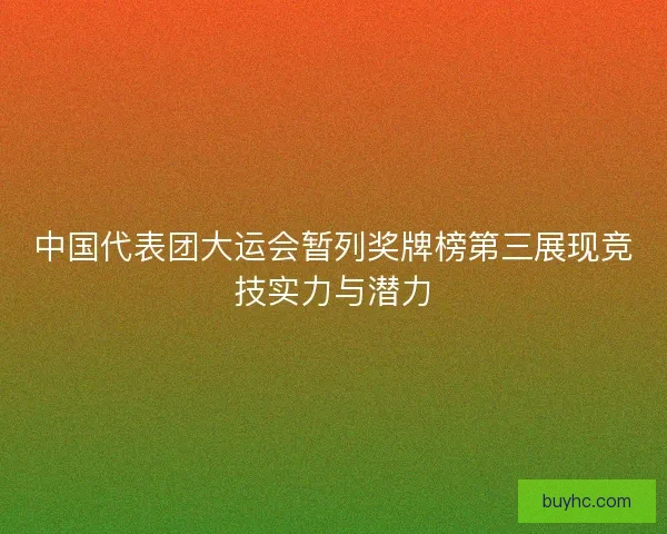 中国代表团大运会暂列奖牌榜第三展现竞技实力与潜力